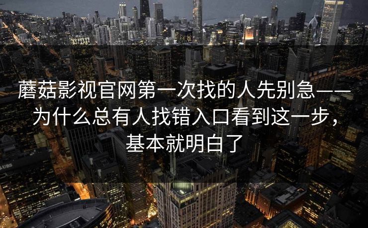 蘑菇影视官网第一次找的人先别急——为什么总有人找错入口看到这一步，基本就明白了