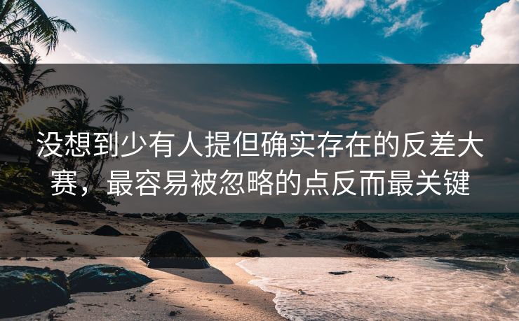 没想到少有人提但确实存在的反差大赛，最容易被忽略的点反而最关键