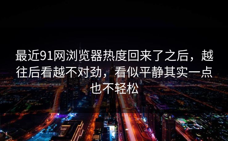 最近91网浏览器热度回来了之后，越往后看越不对劲，看似平静其实一点也不轻松
