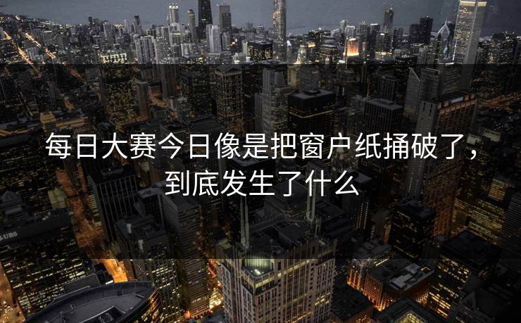 每日大赛今日像是把窗户纸捅破了，到底发生了什么