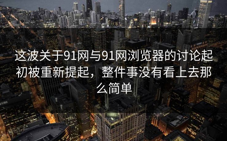 这波关于91网与91网浏览器的讨论起初被重新提起，整件事没有看上去那么简单