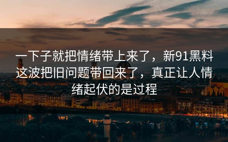 一下子就把情绪带上来了，新91黑料这波把旧问题带回来了，真正让人情绪起伏的是过程