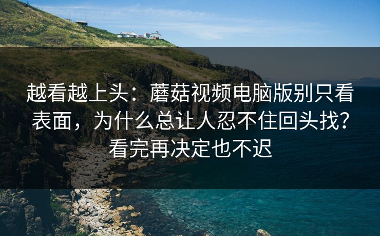 越看越上头：蘑菇视频电脑版别只看表面，为什么总让人忍不住回头找？看完再决定也不迟