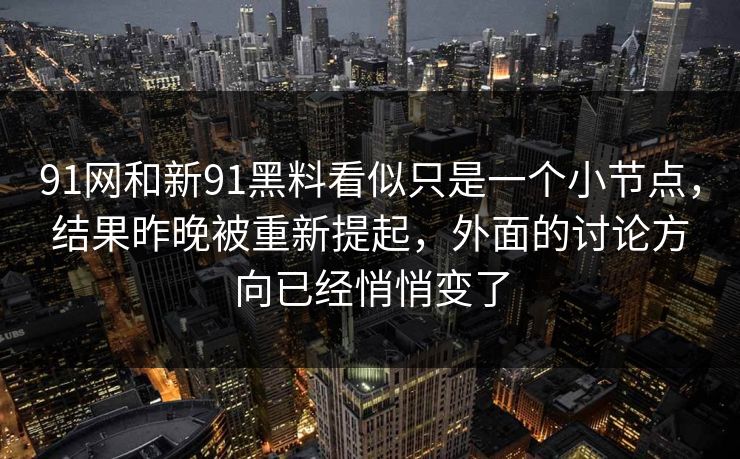 91网和新91黑料看似只是一个小节点，结果昨晚被重新提起，外面的讨论方向已经悄悄变了