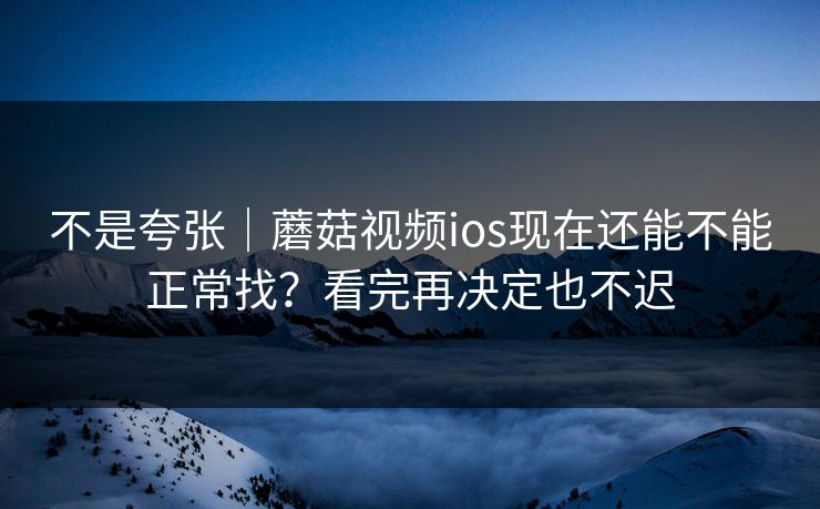 不是夸张｜蘑菇视频ios现在还能不能正常找？看完再决定也不迟