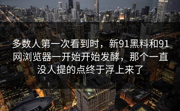 多数人第一次看到时，新91黑料和91网浏览器一开始开始发酵，那个一直没人提的点终于浮上来了