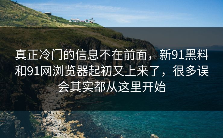 真正冷门的信息不在前面，新91黑料和91网浏览器起初又上来了，很多误会其实都从这里开始