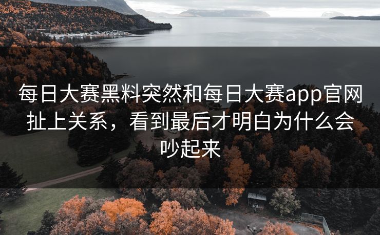 每日大赛黑料突然和每日大赛app官网扯上关系，看到最后才明白为什么会吵起来