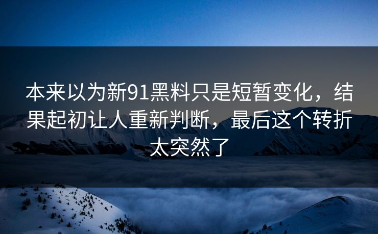 本来以为新91黑料只是短暂变化，结果起初让人重新判断，最后这个转折太突然了
