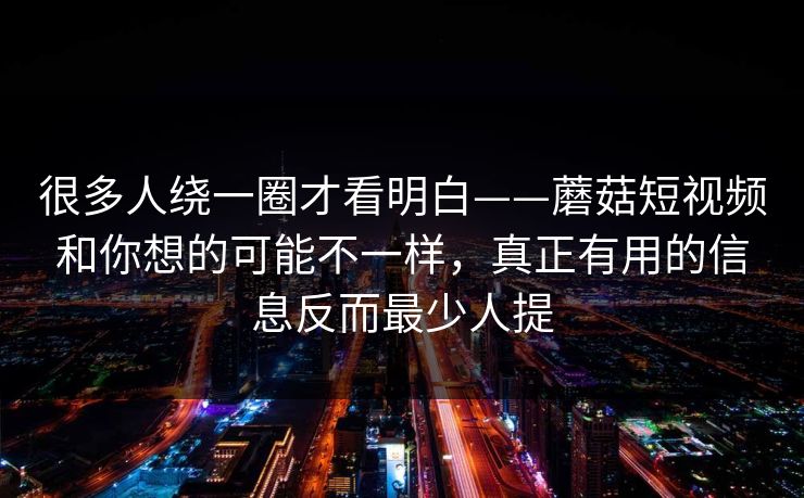 很多人绕一圈才看明白——蘑菇短视频和你想的可能不一样，真正有用的信息反而最少人提