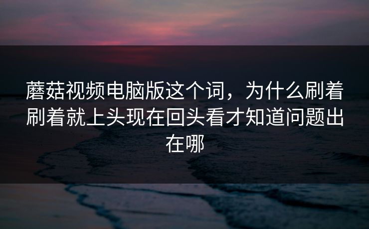 蘑菇视频电脑版这个词，为什么刷着刷着就上头现在回头看才知道问题出在哪