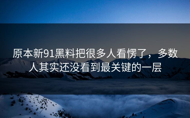 原本新91黑料把很多人看愣了，多数人其实还没看到最关键的一层