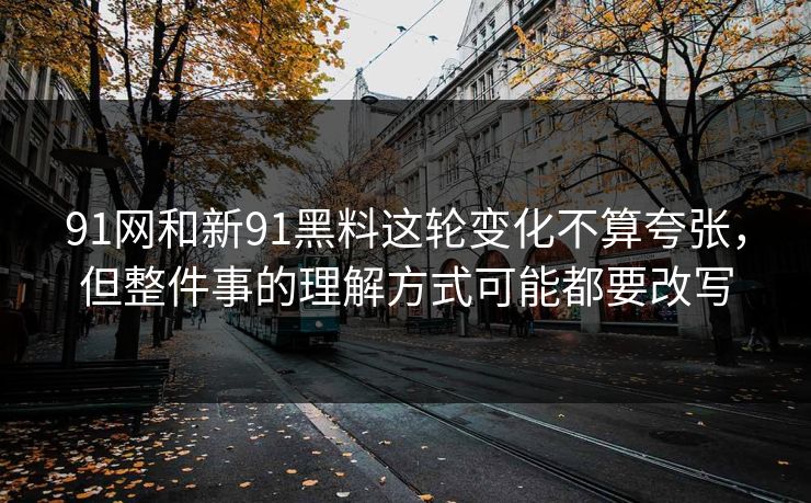 91网和新91黑料这轮变化不算夸张，但整件事的理解方式可能都要改写