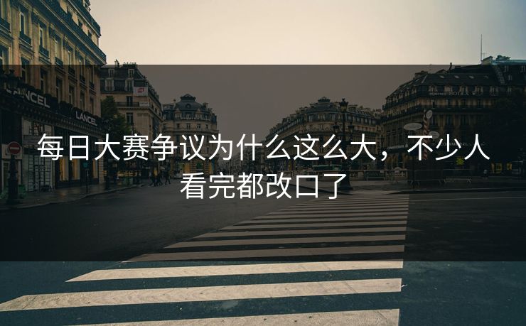 每日大赛争议为什么这么大，不少人看完都改口了