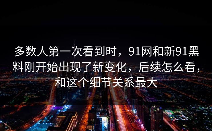 多数人第一次看到时，91网和新91黑料刚开始出现了新变化，后续怎么看，和这个细节关系最大