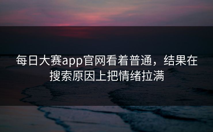 每日大赛app官网看着普通，结果在搜索原因上把情绪拉满