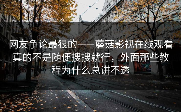 网友争论最狠的——蘑菇影视在线观看真的不是随便搜搜就行，外面那些教程为什么总讲不透
