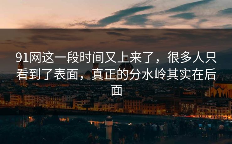 91网这一段时间又上来了，很多人只看到了表面，真正的分水岭其实在后面