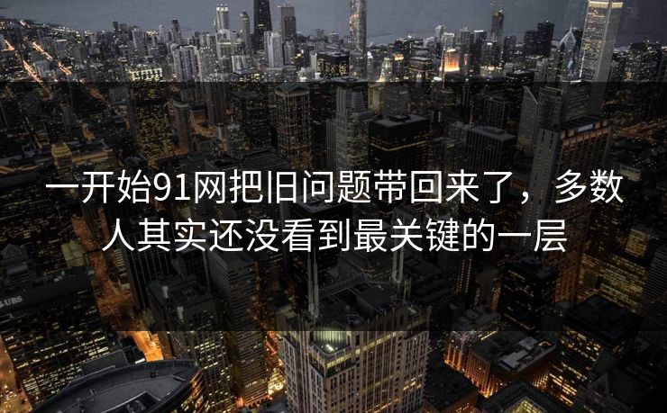 一开始91网把旧问题带回来了，多数人其实还没看到最关键的一层