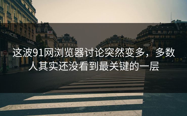 这波91网浏览器讨论突然变多，多数人其实还没看到最关键的一层