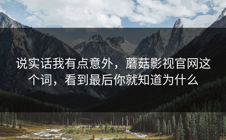 说实话我有点意外，蘑菇影视官网这个词，看到最后你就知道为什么