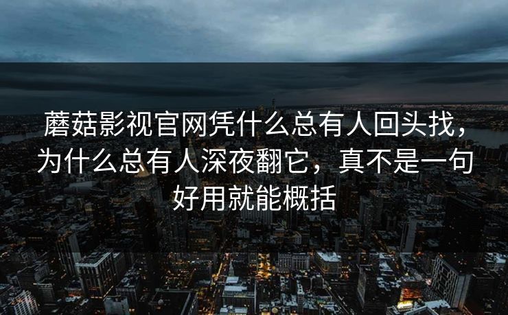 蘑菇影视官网凭什么总有人回头找，为什么总有人深夜翻它，真不是一句好用就能概括