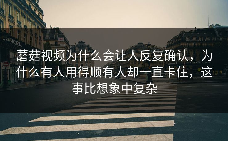 蘑菇视频为什么会让人反复确认，为什么有人用得顺有人却一直卡住，这事比想象中复杂