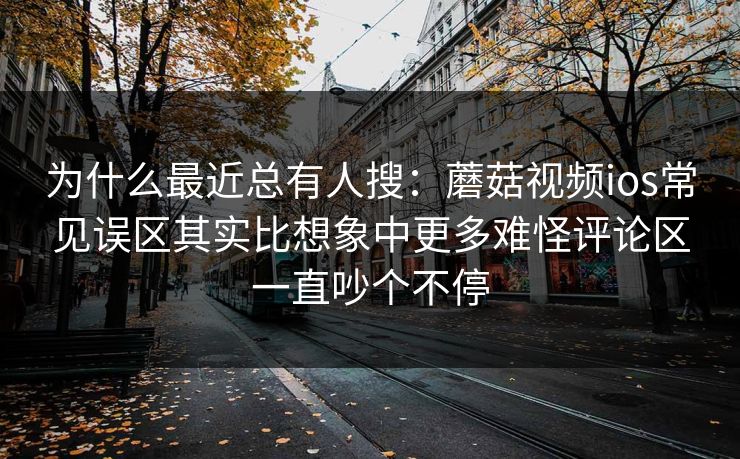 为什么最近总有人搜：蘑菇视频ios常见误区其实比想象中更多难怪评论区一直吵个不停