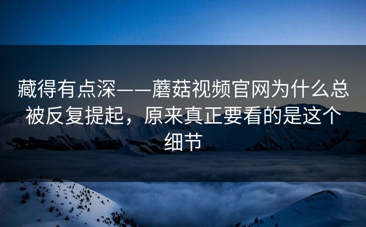 藏得有点深——蘑菇视频官网为什么总被反复提起，原来真正要看的是这个细节