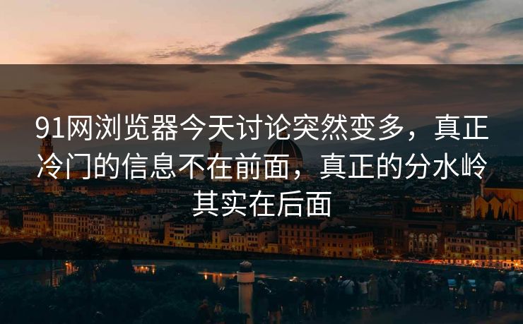 91网浏览器今天讨论突然变多，真正冷门的信息不在前面，真正的分水岭其实在后面