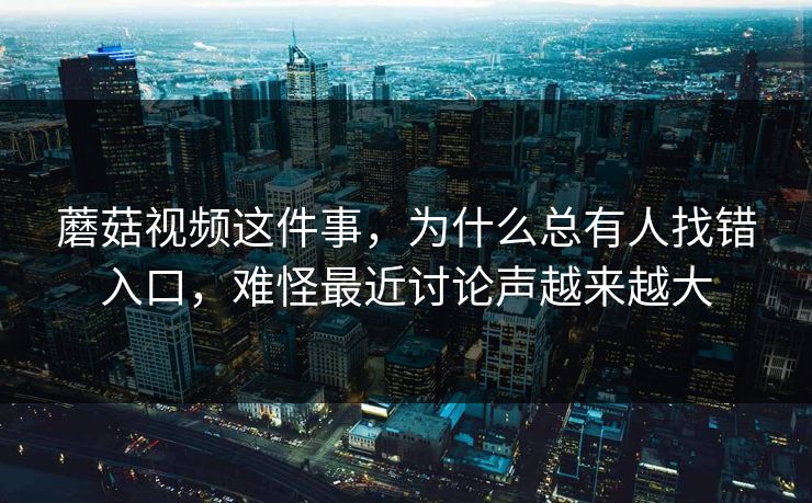 蘑菇视频这件事，为什么总有人找错入口，难怪最近讨论声越来越大