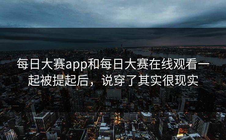 每日大赛app和每日大赛在线观看一起被提起后，说穿了其实很现实