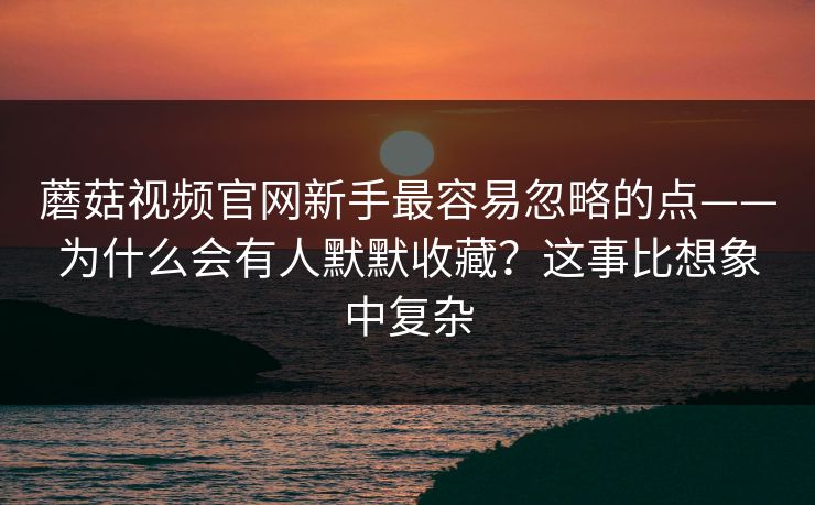 蘑菇视频官网新手最容易忽略的点——为什么会有人默默收藏？这事比想象中复杂
