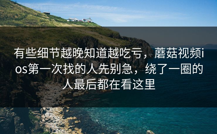 有些细节越晚知道越吃亏，蘑菇视频ios第一次找的人先别急，绕了一圈的人最后都在看这里