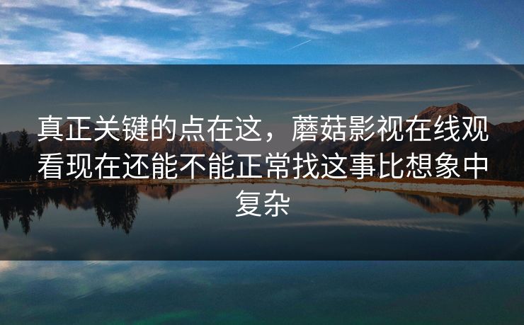 真正关键的点在这，蘑菇影视在线观看现在还能不能正常找这事比想象中复杂