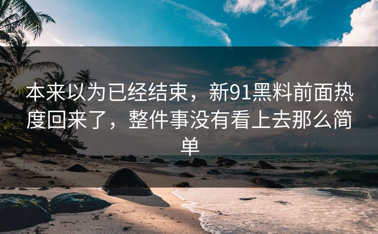 本来以为已经结束，新91黑料前面热度回来了，整件事没有看上去那么简单