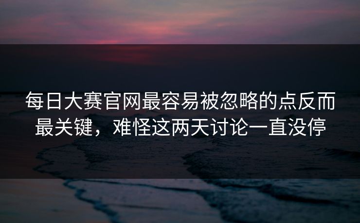每日大赛官网最容易被忽略的点反而最关键，难怪这两天讨论一直没停