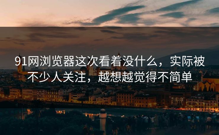 91网浏览器这次看着没什么，实际被不少人关注，越想越觉得不简单