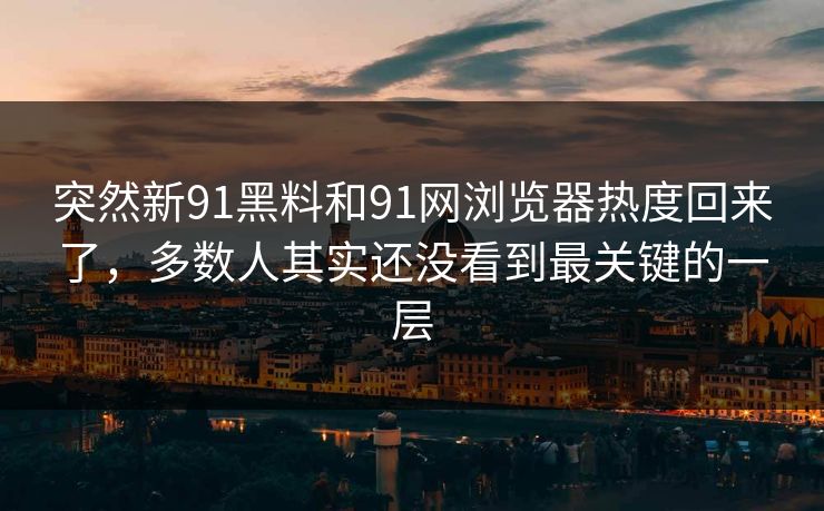 突然新91黑料和91网浏览器热度回来了，多数人其实还没看到最关键的一层