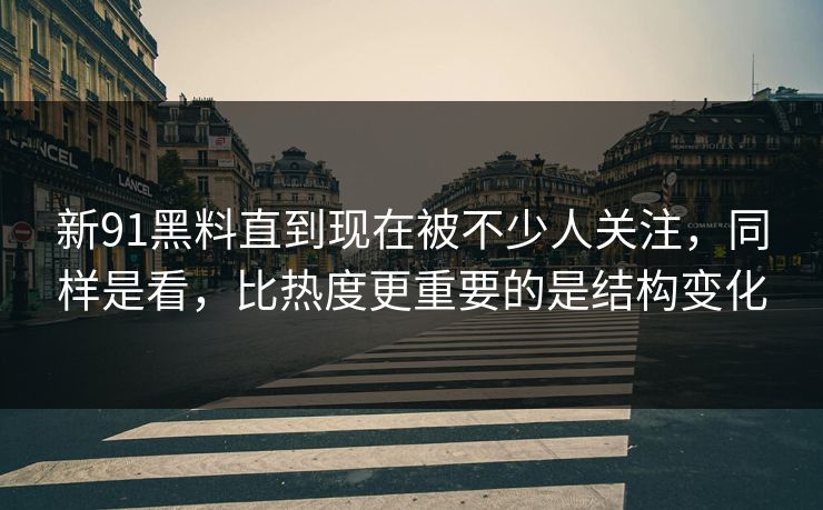 新91黑料直到现在被不少人关注，同样是看，比热度更重要的是结构变化