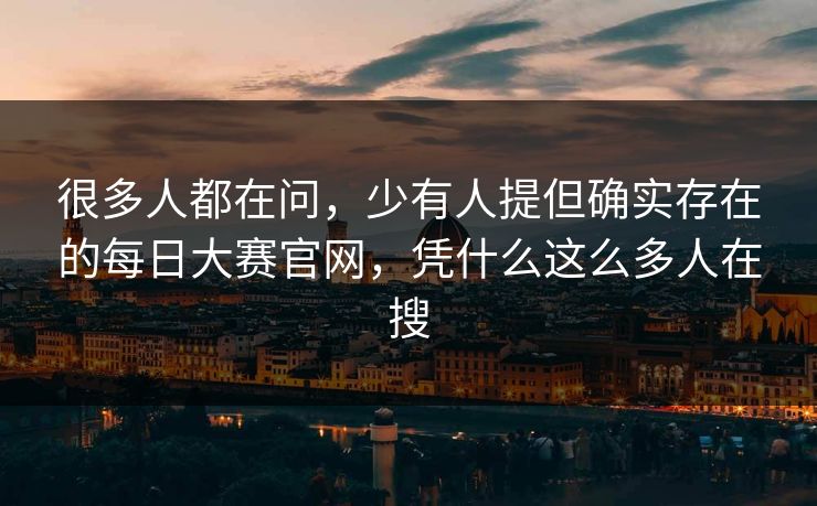 很多人都在问，少有人提但确实存在的每日大赛官网，凭什么这么多人在搜