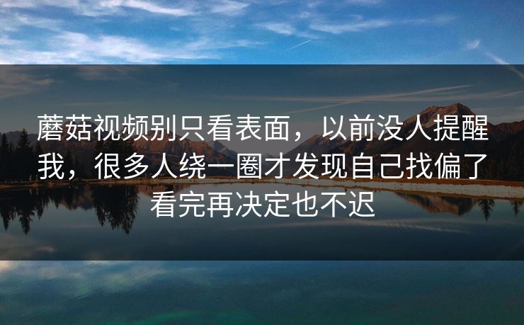 蘑菇视频别只看表面，以前没人提醒我，很多人绕一圈才发现自己找偏了看完再决定也不迟