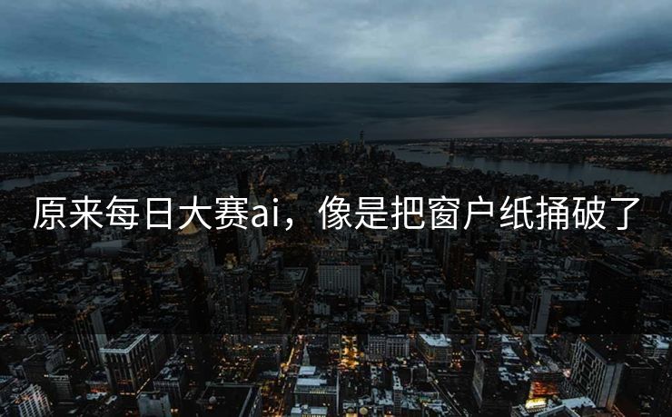 原来每日大赛ai,像是把窗户纸捅破了 原来每日大赛ai,像是把窗户纸捅破了