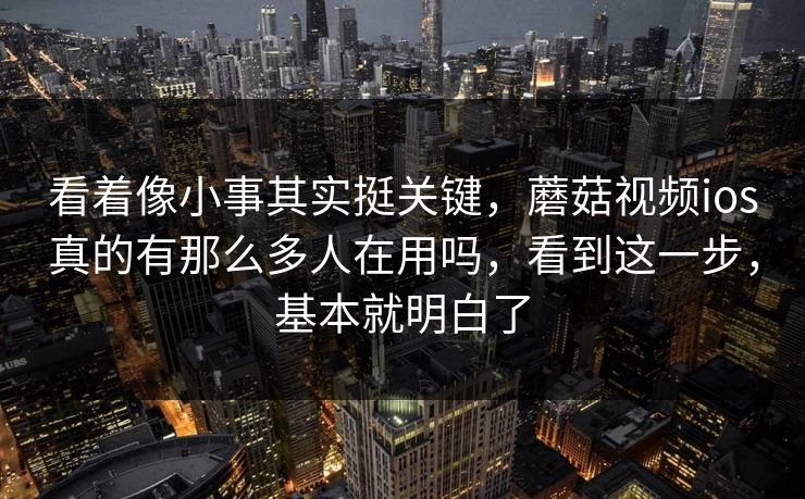看着像小事其实挺关键，蘑菇视频ios真的有那么多人在用吗，看到这一步，基本就明白了