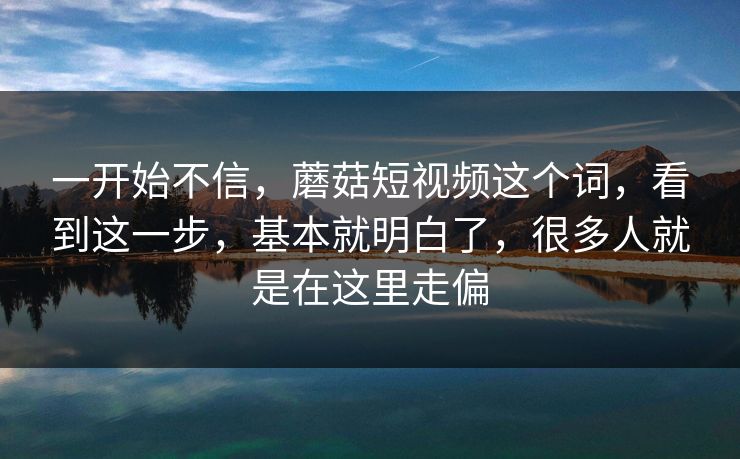一开始不信，蘑菇短视频这个词，看到这一步，基本就明白了，很多人就是在这里走偏
