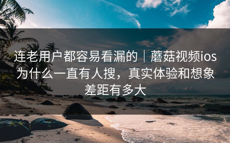 连老用户都容易看漏的｜蘑菇视频ios为什么一直有人搜，真实体验和想象差距有多大