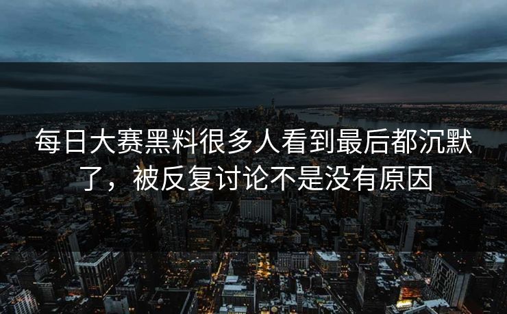 每日大赛黑料很多人看到最后都沉默了，被反复讨论不是没有原因