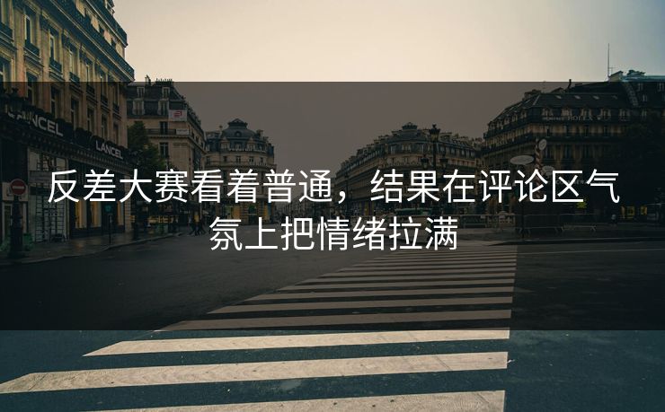 反差大赛看着普通，结果在评论区气氛上把情绪拉满
