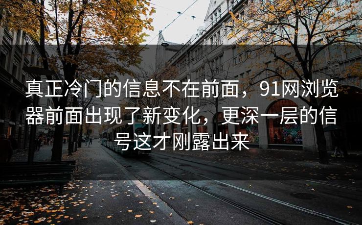 真正冷门的信息不在前面，91网浏览器前面出现了新变化，更深一层的信号这才刚露出来