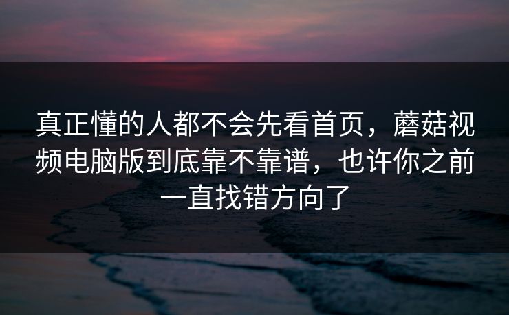 真正懂的人都不会先看首页，蘑菇视频电脑版到底靠不靠谱，也许你之前一直找错方向了